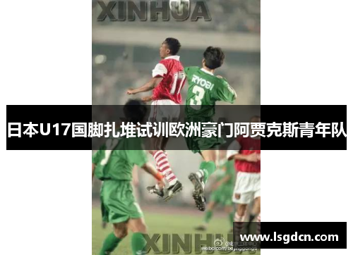 日本U17国脚扎堆试训欧洲豪门阿贾克斯青年队